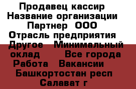 Продавец-кассир › Название организации ­ Партнер, ООО › Отрасль предприятия ­ Другое › Минимальный оклад ­ 1 - Все города Работа » Вакансии   . Башкортостан респ.,Салават г.